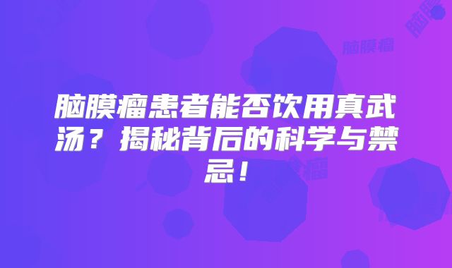 脑膜瘤患者能否饮用真武汤？揭秘背后的科学与禁忌！
