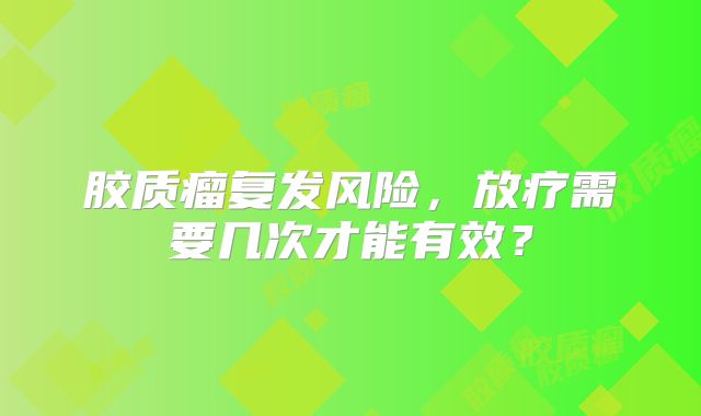 胶质瘤复发风险，放疗需要几次才能有效？