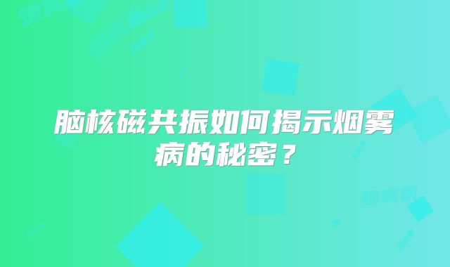 脑核磁共振如何揭示烟雾病的秘密？