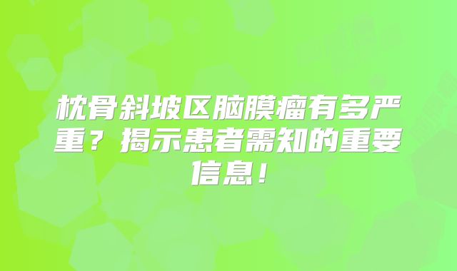 枕骨斜坡区脑膜瘤有多严重？揭示患者需知的重要信息！