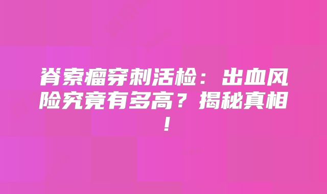 脊索瘤穿刺活检：出血风险究竟有多高？揭秘真相！