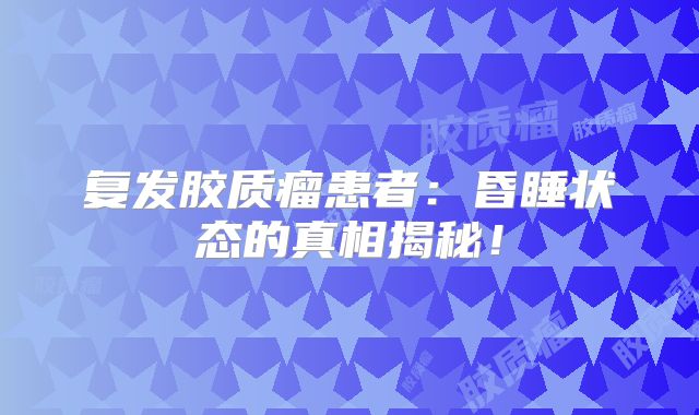 复发胶质瘤患者：昏睡状态的真相揭秘！