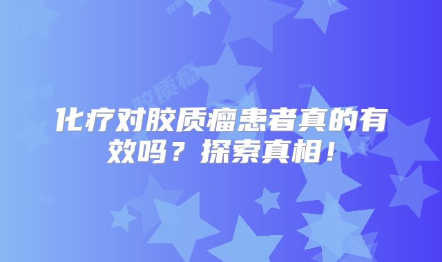 化疗对胶质瘤患者真的有效吗？探索真相！