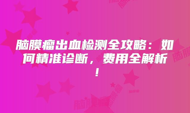 脑膜瘤出血检测全攻略：如何精准诊断，费用全解析！