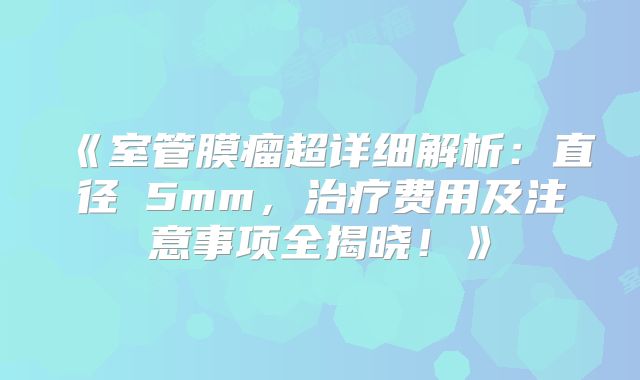 《室管膜瘤超详细解析：直径≥5mm，治疗费用及注意事项全揭晓！》