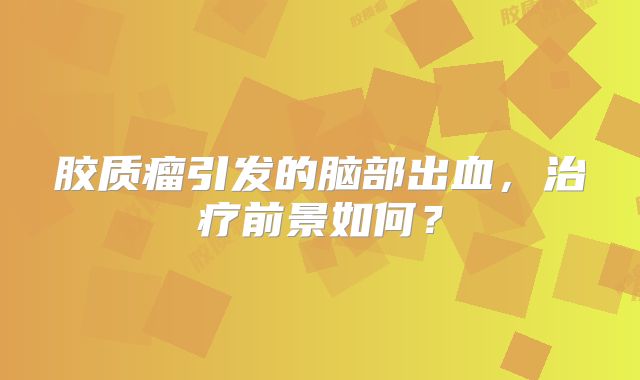 胶质瘤引发的脑部出血，治疗前景如何？