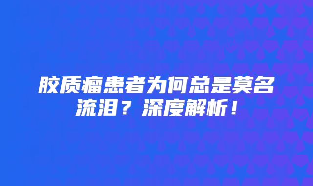 胶质瘤患者为何总是莫名流泪？深度解析！