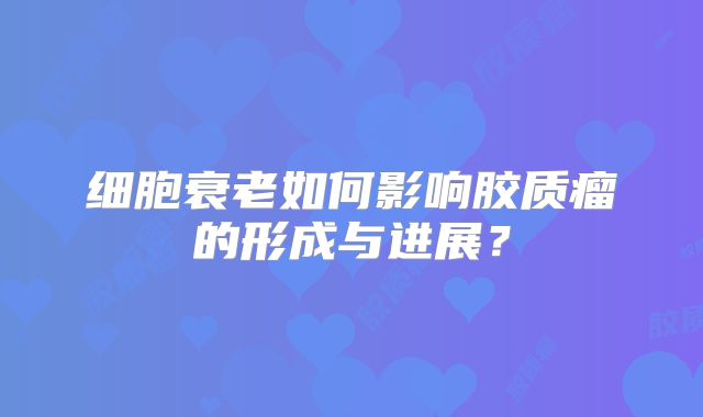 细胞衰老如何影响胶质瘤的形成与进展？