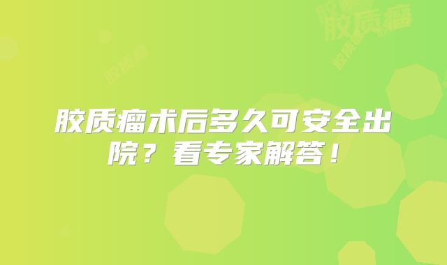 胶质瘤术后多久可安全出院？看专家解答！