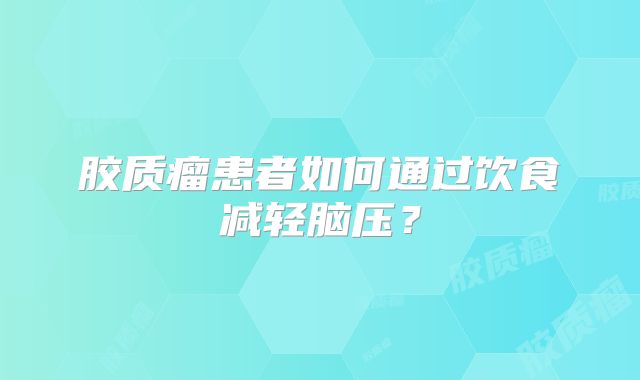 胶质瘤患者如何通过饮食减轻脑压？