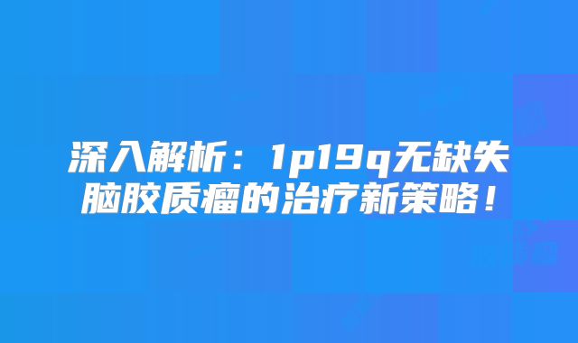 深入解析：1p19q无缺失脑胶质瘤的治疗新策略！