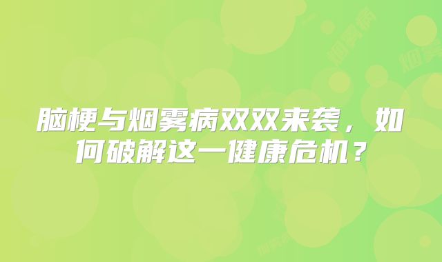 脑梗与烟雾病双双来袭，如何破解这一健康危机？