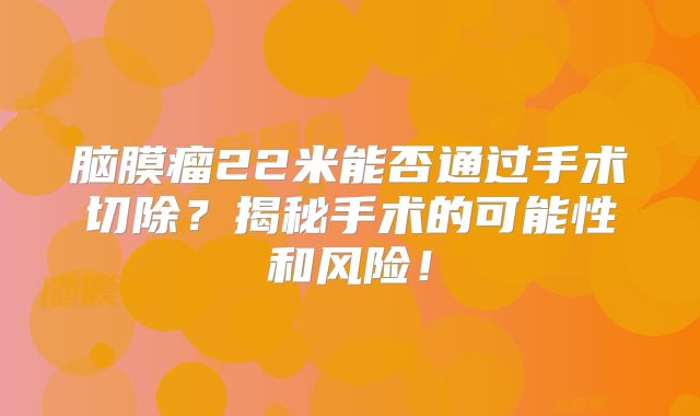 脑膜瘤22米能否通过手术切除？揭秘手术的可能性和风险！