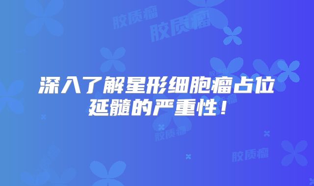 深入了解星形细胞瘤占位延髓的严重性！