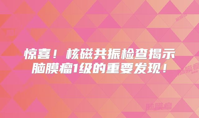 惊喜！核磁共振检查揭示脑膜瘤1级的重要发现！