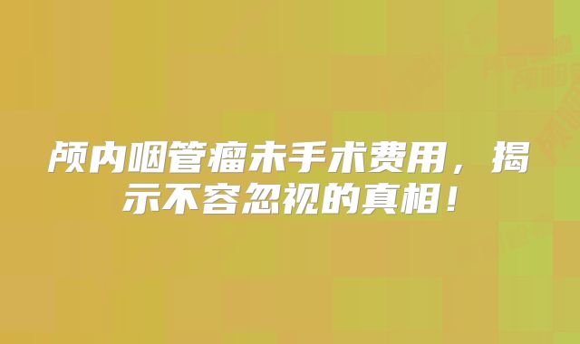 颅内咽管瘤未手术费用，揭示不容忽视的真相！