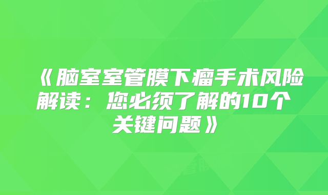 《脑室室管膜下瘤手术风险解读：您必须了解的10个关键问题》