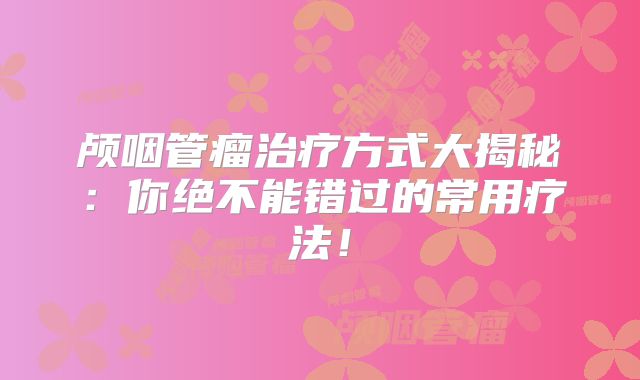 颅咽管瘤治疗方式大揭秘：你绝不能错过的常用疗法！