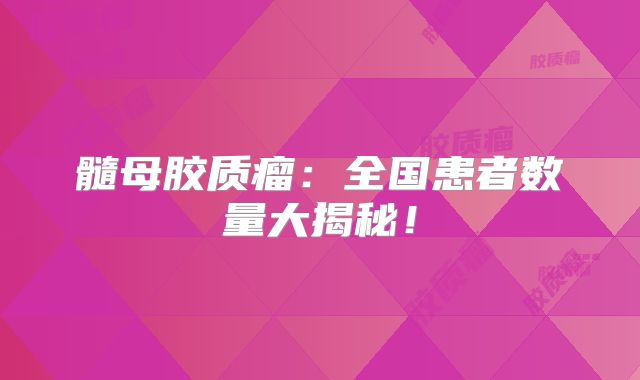 髓母胶质瘤：全国患者数量大揭秘！