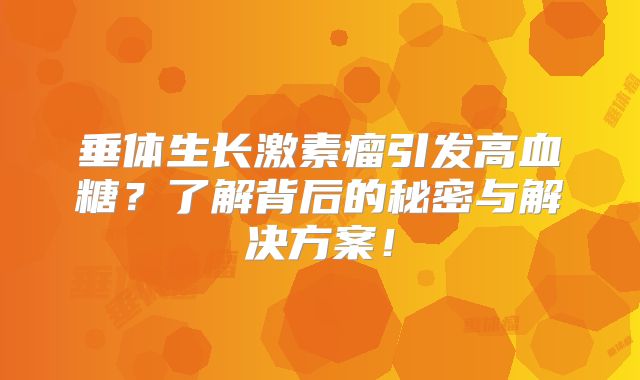 垂体生长激素瘤引发高血糖？了解背后的秘密与解决方案！