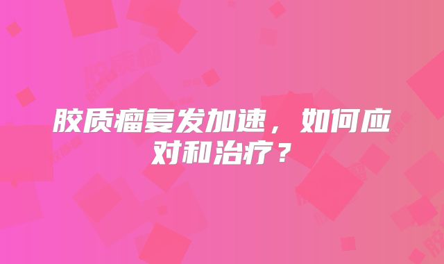 胶质瘤复发加速，如何应对和治疗？