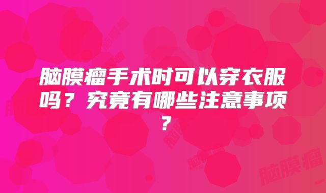 脑膜瘤手术时可以穿衣服吗？究竟有哪些注意事项？