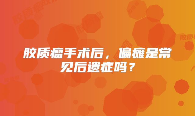 胶质瘤手术后，偏瘫是常见后遗症吗？