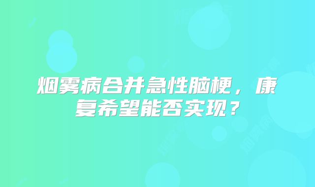 烟雾病合并急性脑梗，康复希望能否实现？