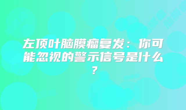 左顶叶脑膜瘤复发：你可能忽视的警示信号是什么？