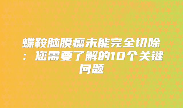 蝶鞍脑膜瘤未能完全切除：您需要了解的10个关键问题