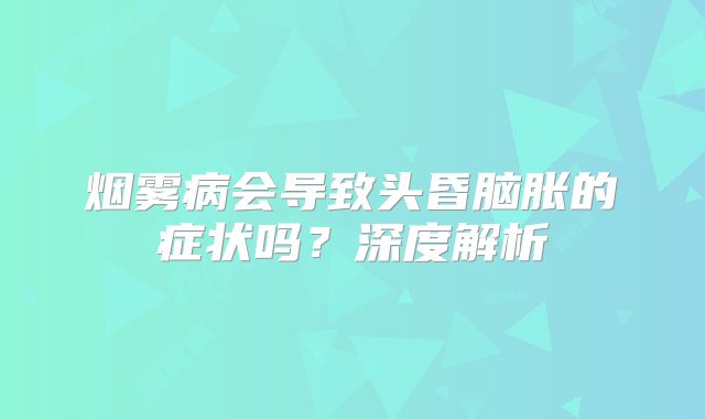 烟雾病会导致头昏脑胀的症状吗？深度解析