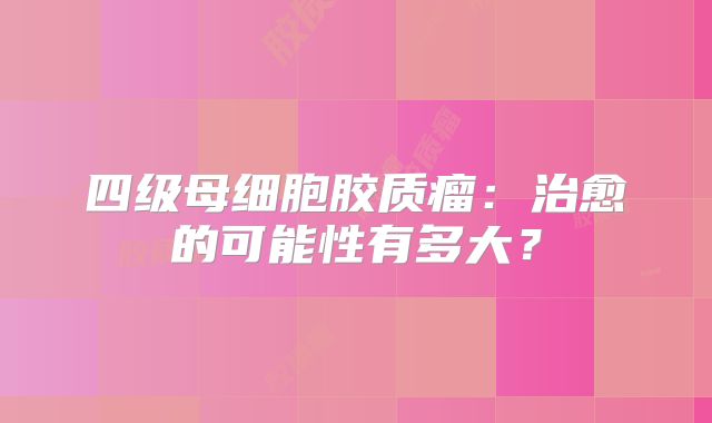 四级母细胞胶质瘤：治愈的可能性有多大？