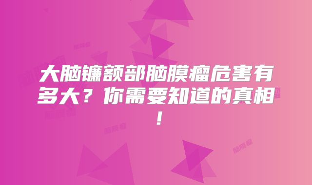 大脑镰额部脑膜瘤危害有多大？你需要知道的真相！