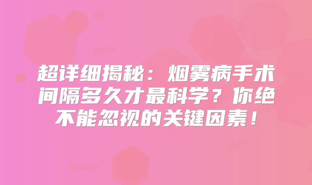超详细揭秘：烟雾病手术间隔多久才最科学？你绝不能忽视的关键因素！