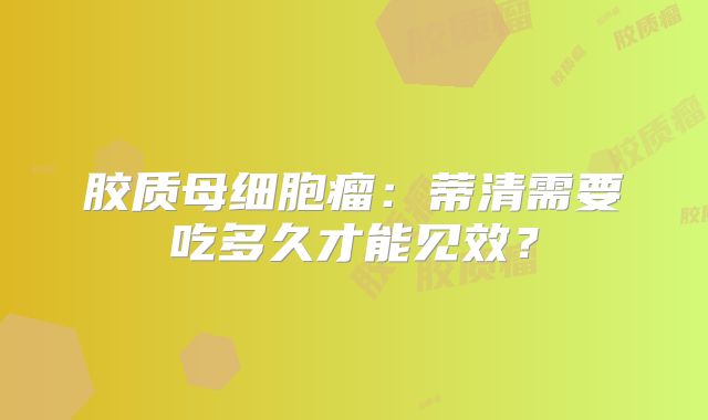 胶质母细胞瘤：蒂清需要吃多久才能见效？