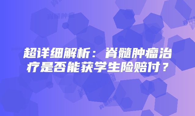 超详细解析：脊髓肿瘤治疗是否能获学生险赔付？