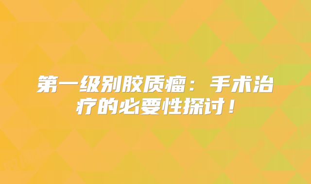 第一级别胶质瘤：手术治疗的必要性探讨！
