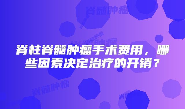 脊柱脊髓肿瘤手术费用，哪些因素决定治疗的开销？