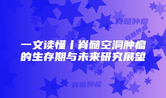 一文读懂丨脊髓空洞肿瘤的生存期与未来研究展望
