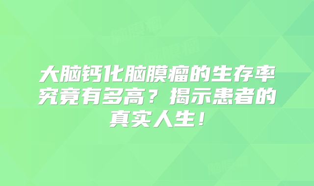 大脑钙化脑膜瘤的生存率究竟有多高？揭示患者的真实人生！
