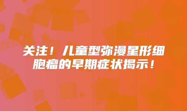 关注！儿童型弥漫星形细胞瘤的早期症状揭示！