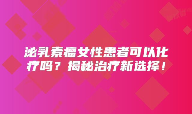 泌乳素瘤女性患者可以化疗吗？揭秘治疗新选择！