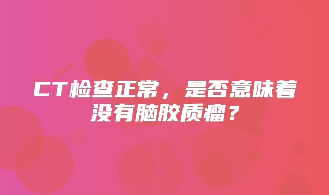 CT检查正常，是否意味着没有脑胶质瘤？