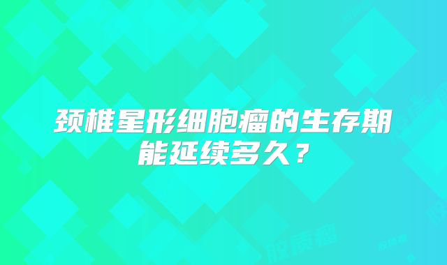 颈椎星形细胞瘤的生存期能延续多久？