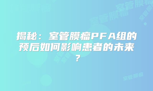 揭秘：室管膜瘤PFA组的预后如何影响患者的未来？