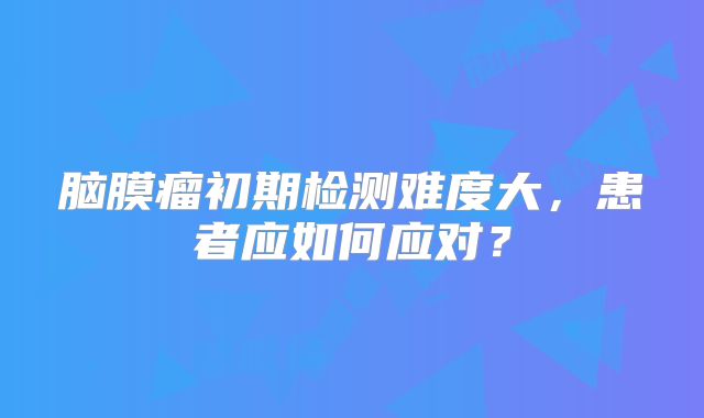 脑膜瘤初期检测难度大，患者应如何应对？