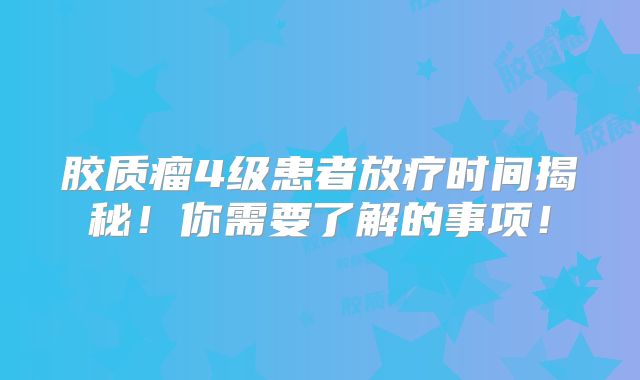 胶质瘤4级患者放疗时间揭秘！你需要了解的事项！