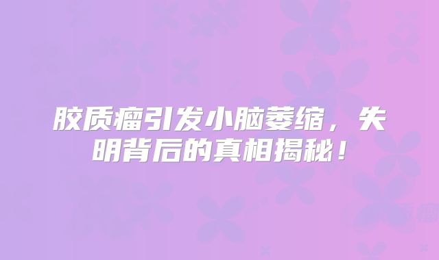 胶质瘤引发小脑萎缩，失明背后的真相揭秘！