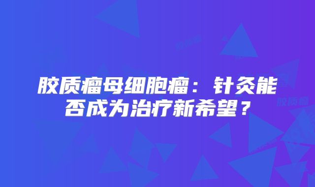 胶质瘤母细胞瘤：针灸能否成为治疗新希望？
