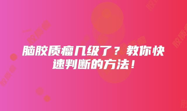 脑胶质瘤几级了？教你快速判断的方法！